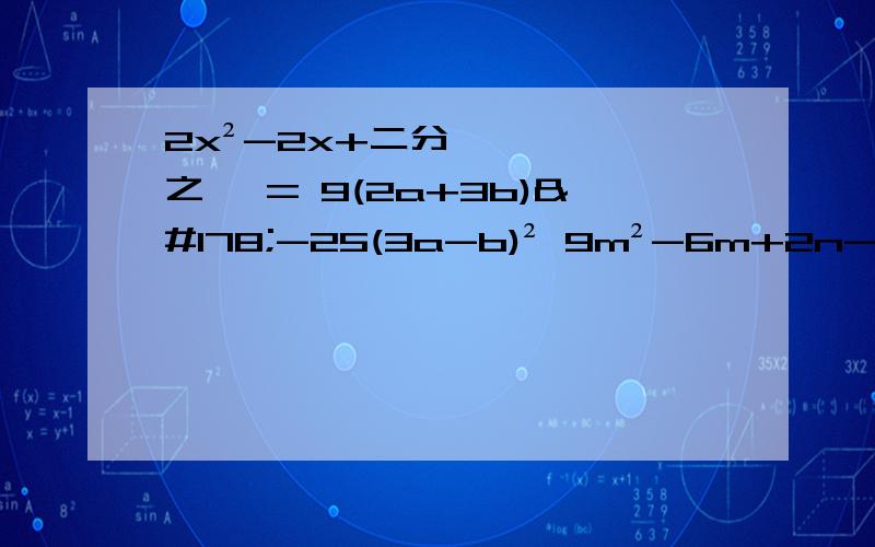 2x²-2x+二分之一 = 9(2a+3b)²-25(3a-b)² 9m²-6m+2n-n²=?(x+2)(x+4)+x²-4=?已a,b,c是三角形ABC三边的长度,且a²+ac=b²+bc,请判断三角行ABC的形状已知(a²+b²)(a²+b²-8)+16=0,求a&