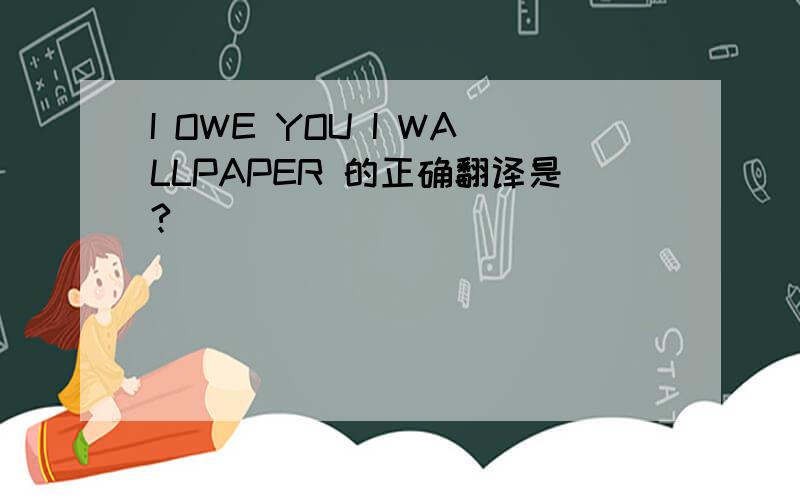 I OWE YOU I WALLPAPER 的正确翻译是?
