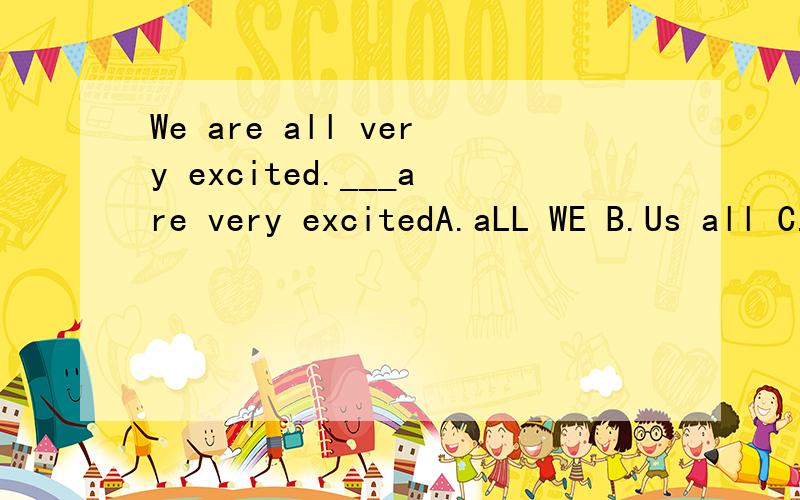 We are all very excited.___are very excitedA.aLL WE B.Us all C.all us D.All of us