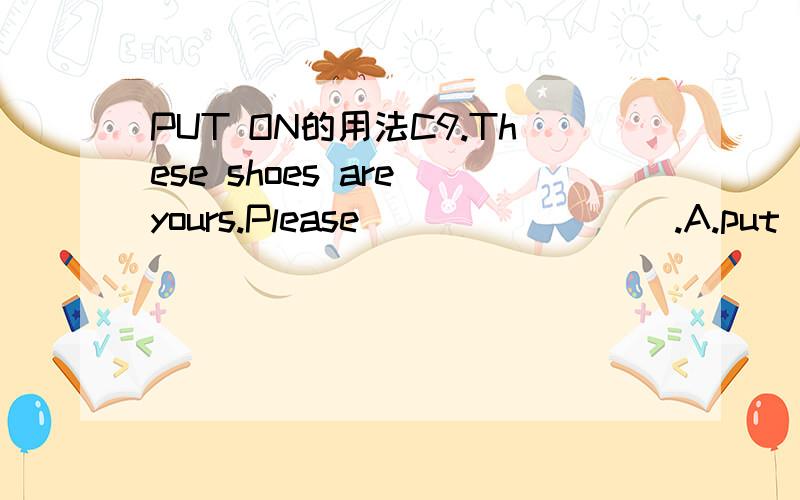 PUT ON的用法C9.These shoes are yours.Please ________.A.put on them B.put on it C.put them on D.put it onA和C有什么区别