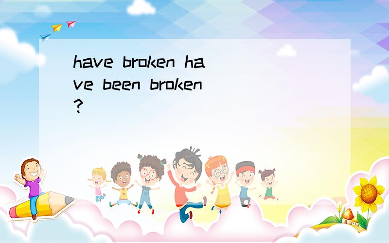 have broken have been broken?