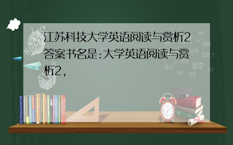 江苏科技大学英语阅读与赏析2答案书名是:大学英语阅读与赏析2,