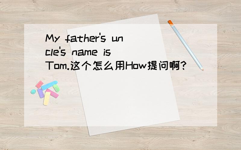 My father's uncle's name is Tom.这个怎么用How提问啊?