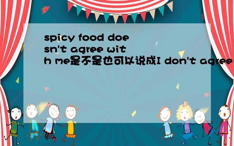 spicy food doesn't agree with me是不是也可以说成I don't agree with spicy food书上说是agree with + 关于食物和天气的词语,可是例句是spicy food doesn't agree with me...