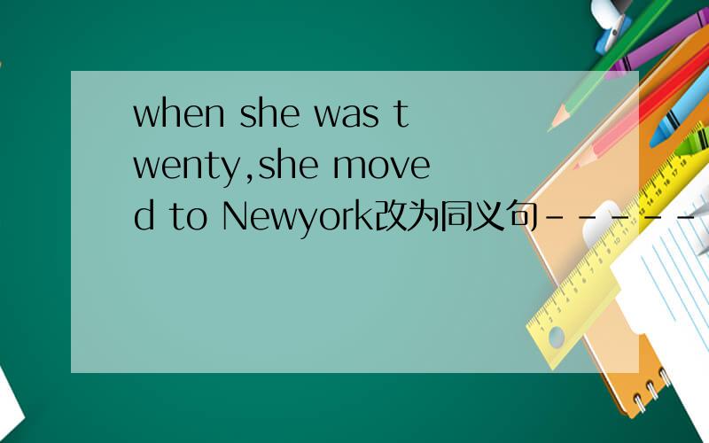 when she was twenty,she moved to Newyork改为同义句------twenty,she moved to New York
