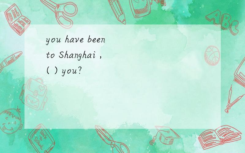 you have been to Shanghai , ( ) you?
