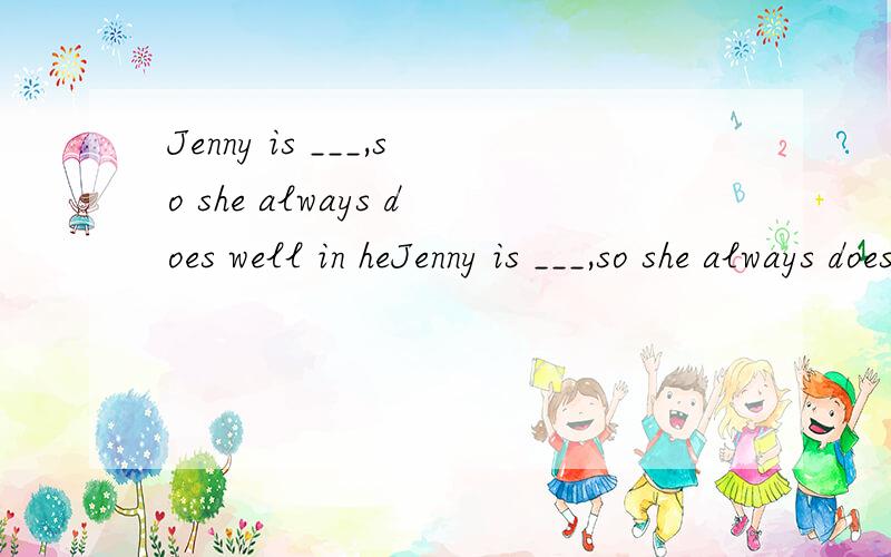 Jenny is ___,so she always does well in heJenny is ___,so she always does well in her schoolwork.那个空填fantastic 还是hard-working