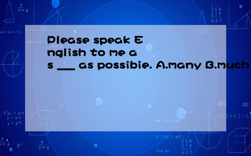 Please speak English to me as ___ as possibie. A.many B.much C.lots D.more