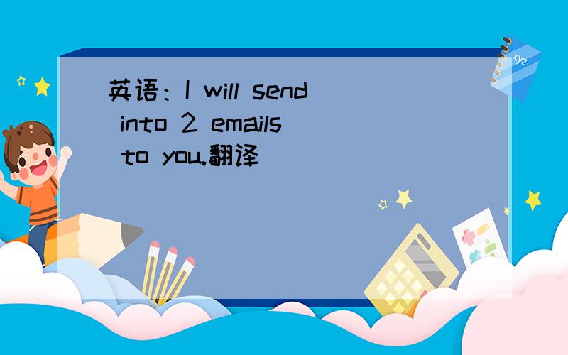 英语：I will send into 2 emails to you.翻译