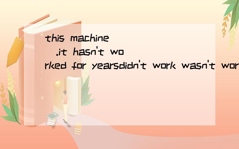 this machine___.it hasn't worked for yearsdidn't work wasn't working doesn't work isn't workingw为什么