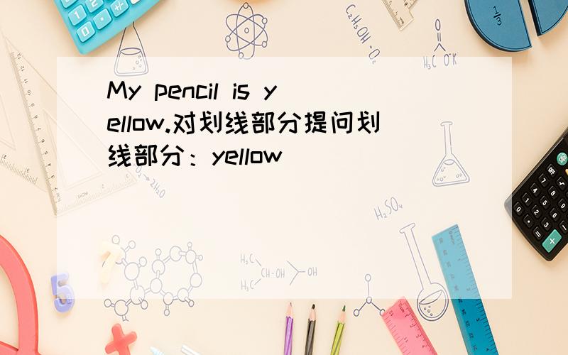 My pencil is yellow.对划线部分提问划线部分：yellow
