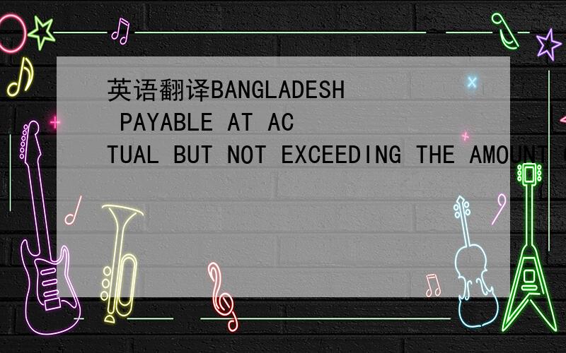 英语翻译BANGLADESH PAYABLE AT ACTUAL BUT NOT EXCEEDING THE AMOUNT QUOTED HERE :