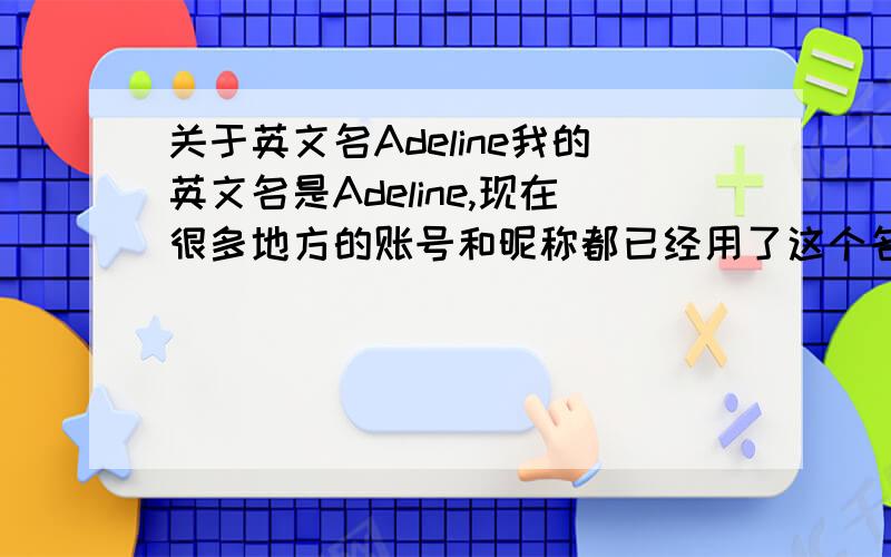 关于英文名Adeline我的英文名是Adeline,现在很多地方的账号和昵称都已经用了这个名字,所以不能改了.但我想要个更简单点的名字,能否有高手告知我关于这个名字的不同语种的变异体吗?或者是