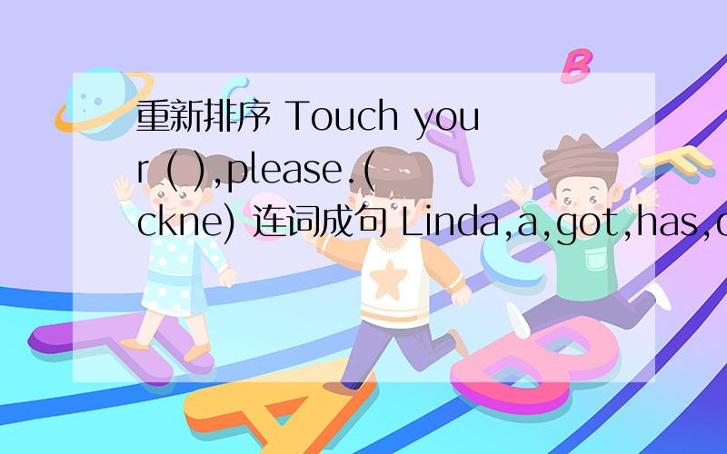 重新排序 Touch your ( ),please.(ckne) 连词成句 Linda,a,got,has,doll,nice(.)