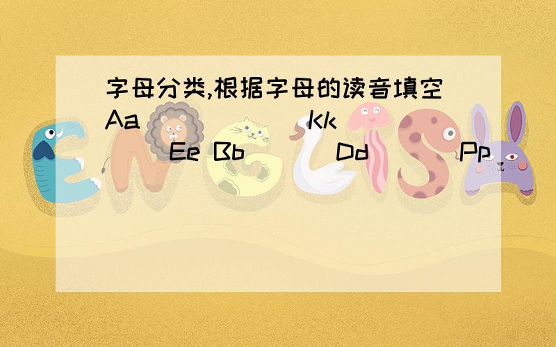 字母分类,根据字母的读音填空Aa ( ) ( ) Kk ( )Ee Bb ( ) Dd ( ) Pp ( ) ( )Ii ( )Oo Qq ( )Ff ( ) Mm ( ) Ss ( )