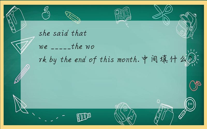 she said that we _____the work by the end of this month.中间填什么?
