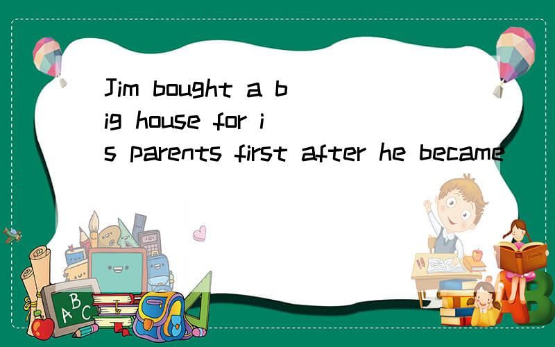 Jim bought a big house for is parents first after he became（）A rich B young C wet D funny