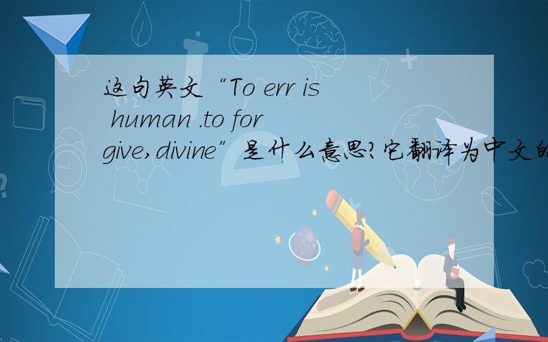这句英文“To err is human .to forgive,divine”是什么意思?它翻译为中文的意思是“人孰能无过.宽怒别人是神圣的”