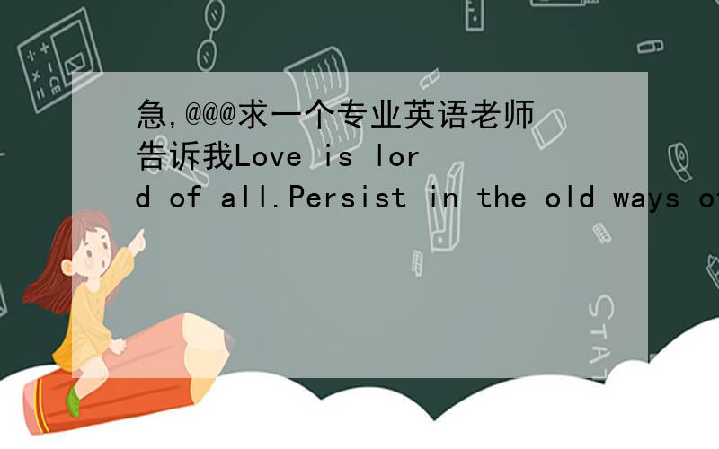 急,@@@求一个专业英语老师告诉我Love is lord of all.Persist in the old ways of 急