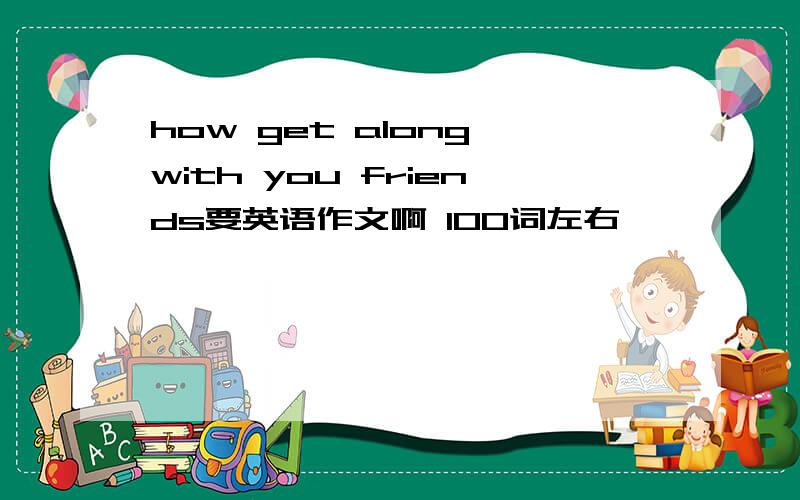 how get along with you friends要英语作文啊 100词左右
