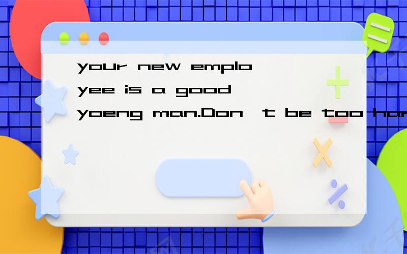 your new employee is a good yoeng man.Don