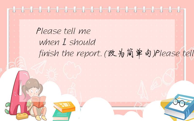 Please tell me when I should finish the report.(改为简单句)Please tell me when_______ _______ the report.