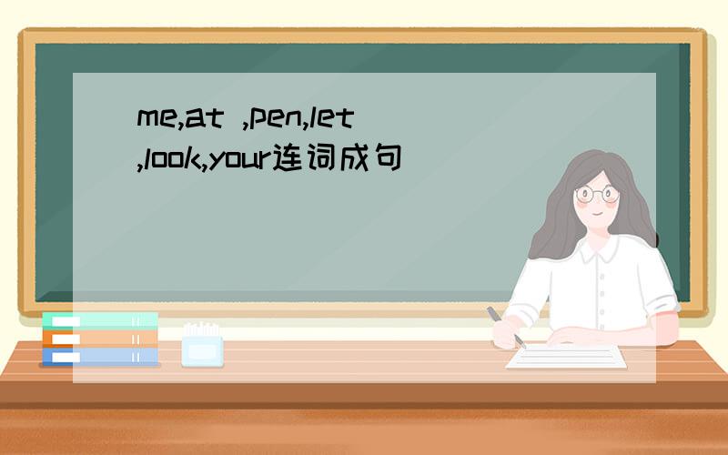me,at ,pen,let,look,your连词成句