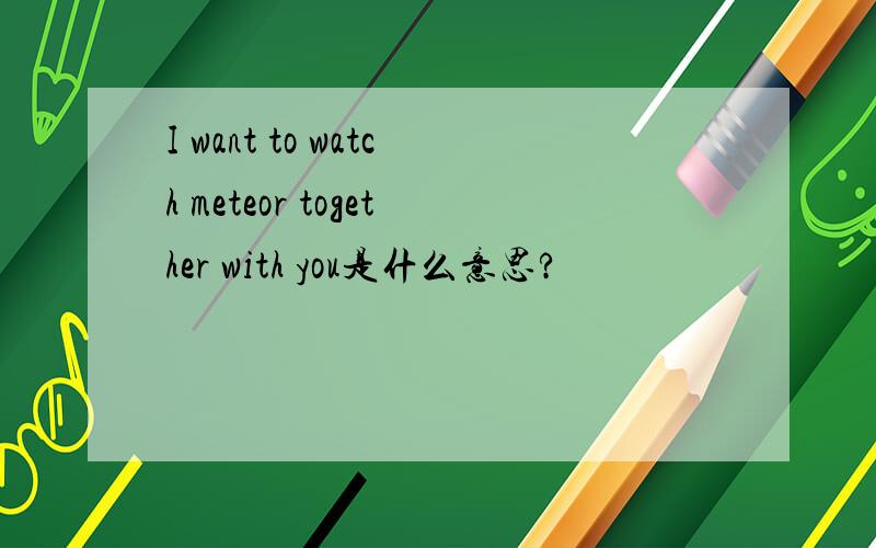 I want to watch meteor together with you是什么意思?
