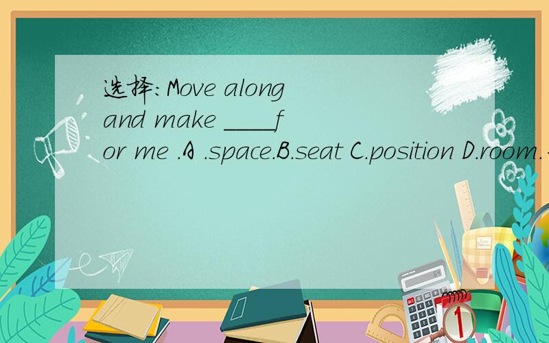 选择：Move along and make ____for me .A .space.B.seat C.position D.room.为什么!我对英语是一点都不懂,求您给我讲讲.