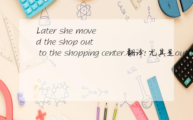 Later she moved the shop out to the shopping center.翻译!尤其是out to 是搬进商店去了还是在商店旁边?