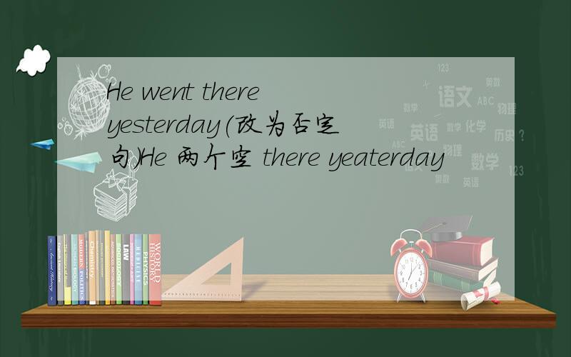 He went there yesterday(改为否定句)He 两个空 there yeaterday