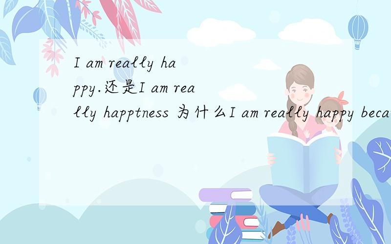 I am really happy.还是I am really happtness 为什么I am really happy because that I can understand your thought about opening Olympic Games ceremony through your E-mail.这个句子写的对吗,不对请改正