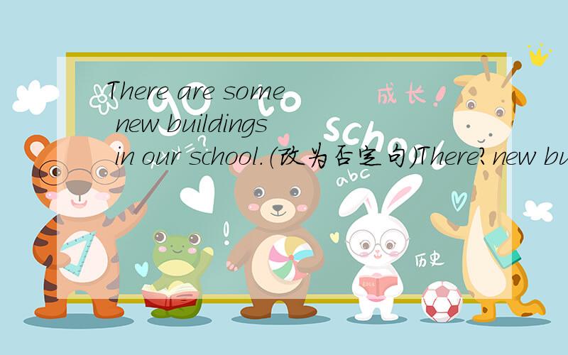 There are some new buildings in our school.（改为否定句）There?new buildings in our school.