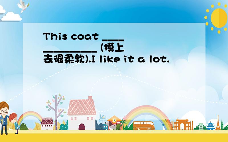 This coat ______________ (摸上去很柔软).I like it a lot.