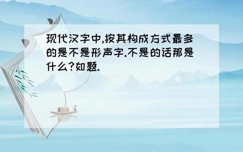 现代汉字中,按其构成方式最多的是不是形声字.不是的话那是什么?如题.