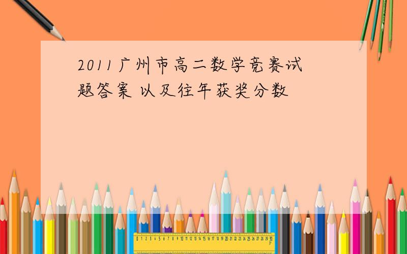 2011广州市高二数学竞赛试题答案 以及往年获奖分数