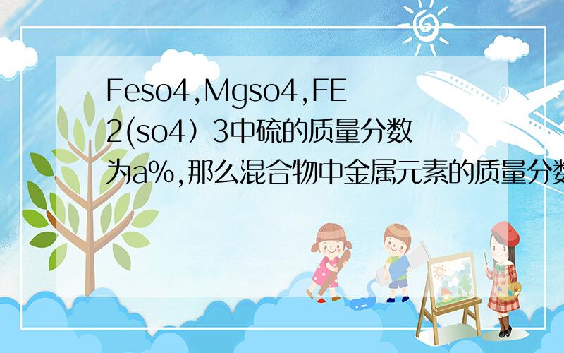 Feso4,Mgso4,FE2(so4）3中硫的质量分数为a%,那么混合物中金属元素的质量分数为多