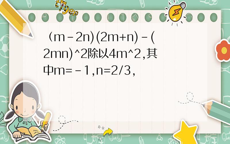 （m-2n)(2m+n)-(2mn)^2除以4m^2,其中m=-1,n=2/3,