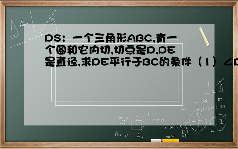 DS：一个三角形ABC,有一个圆和它内切,切点是D,DE是直径,求DE平行于BC的条件（1）∠B=90° （2）AB=BC