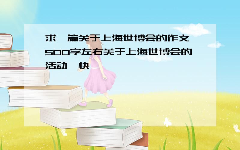 求一篇关于上海世博会的作文,500字左右关于上海世博会的活动,快