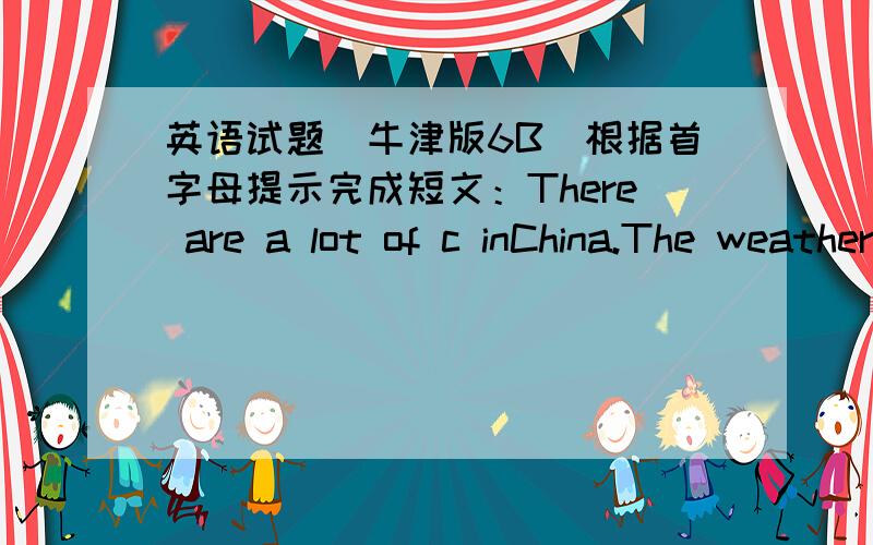 英语试题（牛津版6B）根据首字母提示完成短文：There are a lot of c inChina.The weather is d .Beijingis c thanNanjing.It’s often s in w .People can go s .InWuxiit has a lot of r in spring.You can often see many colourful u in the