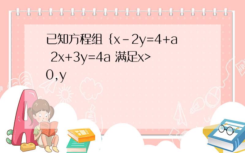 已知方程组｛x-2y=4+a 2x+3y=4a 满足x>0,y