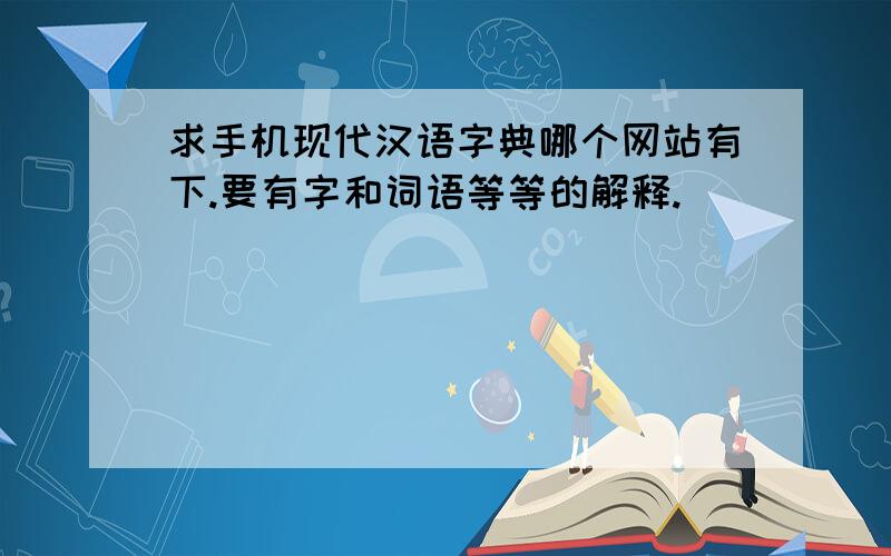 求手机现代汉语字典哪个网站有下.要有字和词语等等的解释.