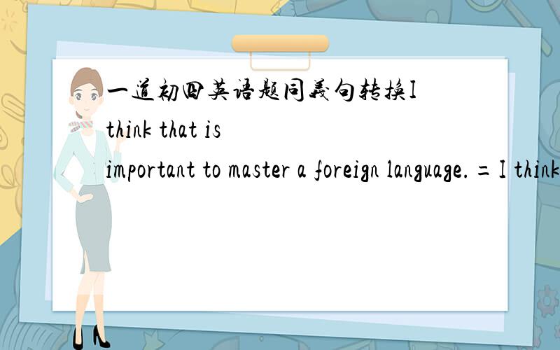 一道初四英语题同义句转换I think that is important to master a foreign language.=I think _____  _____  _____  _____  a foreign language.