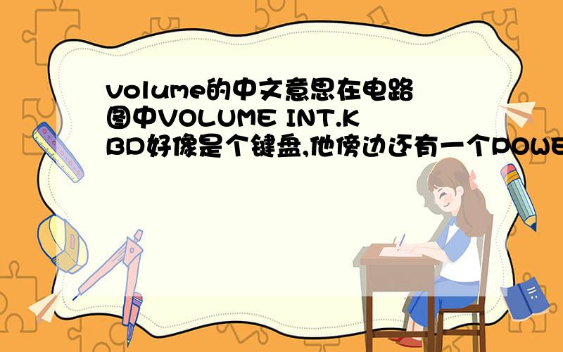 volume的中文意思在电路图中VOLUME INT.KBD好像是个键盘,他傍边还有一个POWER S/W