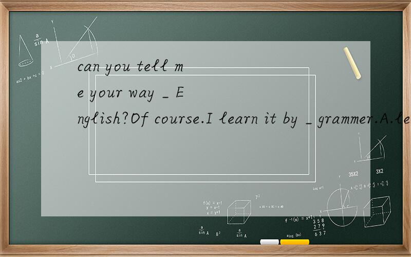 can you tell me your way _ English?Of course.I learn it by _ grammer.A.learning,learning B.to learn,learningC.learning ,to learn