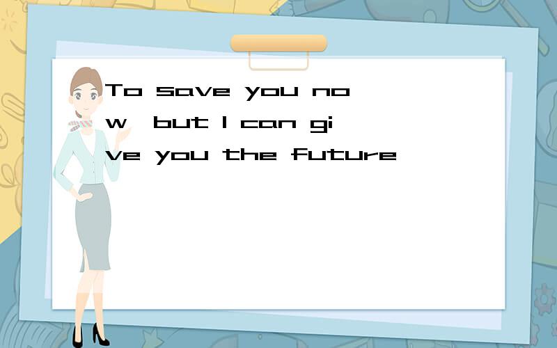 To save you now,but I can give you the future