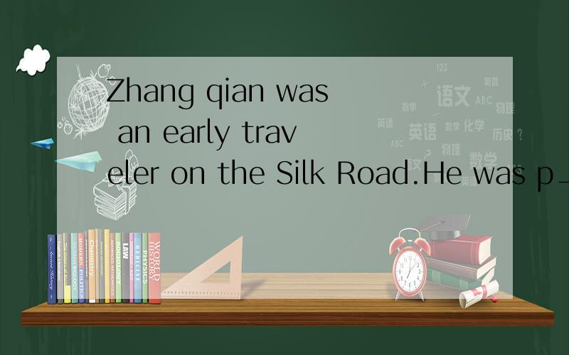 Zhang qian was an early traveler on the Silk Road.He was p___the first man to bring back good information about the central Asian lands to China.In 138 BC,the emperor of the Han Dynasty ,Wudi,s____Zhang qian to the Yuechi [eople to ask for their help