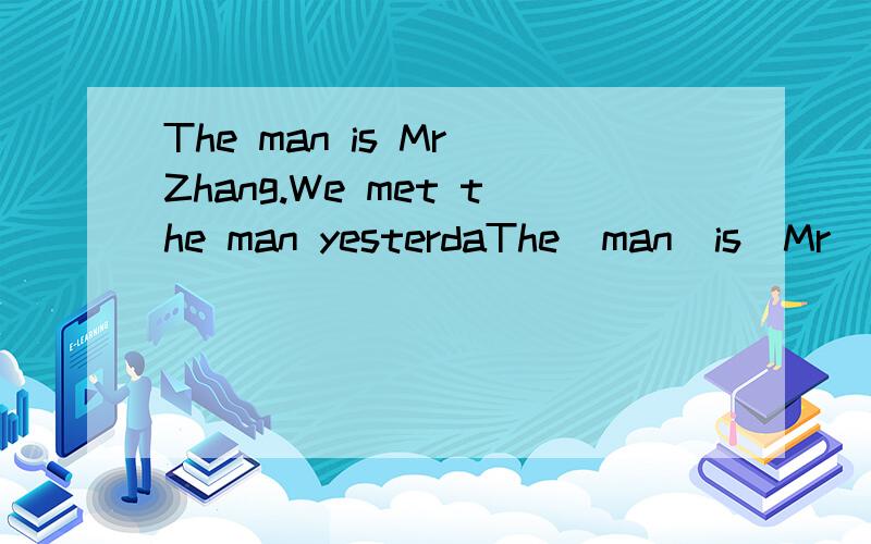 The man is Mr Zhang.We met the man yesterdaThe  man  is  Mr  Zhang.We  met the man  yesterday （合并为一句）The  man _______ we _______yesterday  is  Mr  Zhang .