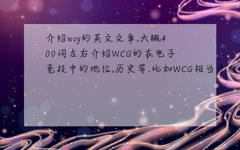 介绍wcg的英文文章,大概400词左右介绍WCG的在电子竞技中的地位,历史等.比如WCG相当于电子竞技中的奥林匹克.说明WCG2009在中国成都举办,SKY曾经夺得两次冠军等最好配有中文翻译